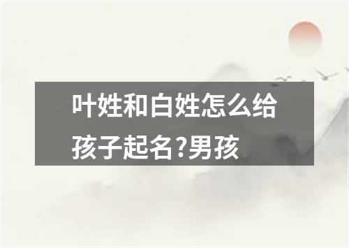 叶姓和白姓怎么给孩子起名?男孩