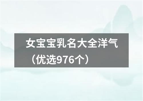 女宝宝乳名大全洋气（优选976个）