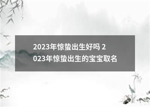 2023年惊蛰出生好吗 2023年惊蛰出生的宝宝取名