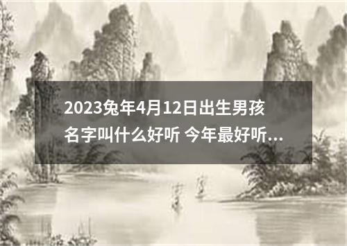 2023兔年4月12日出生男孩名字叫什么好听 今年最好听的名字推荐