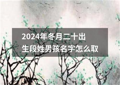 2024年冬月二十出生段姓男孩名字怎么取