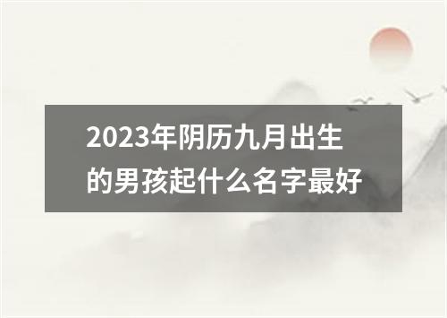 2023年阴历九月出生的男孩起什么名字最好