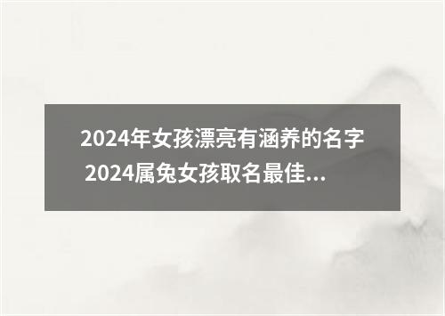 2024年女孩漂亮有涵养的名字 2024属兔女孩取名最佳字