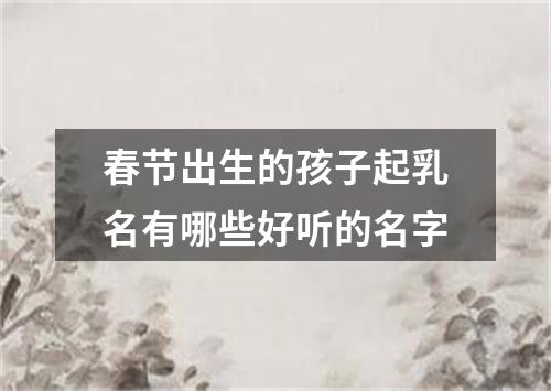 春节出生的孩子起乳名有哪些好听的名字