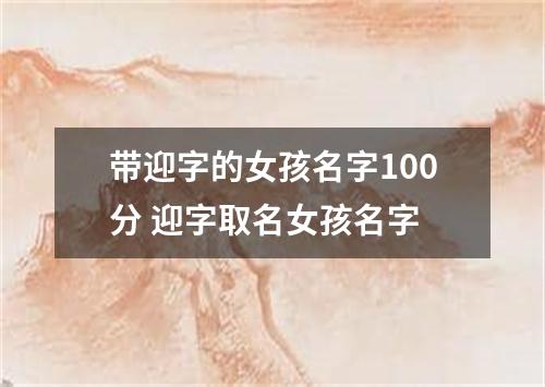 带迎字的女孩名字100分 迎字取名女孩名字