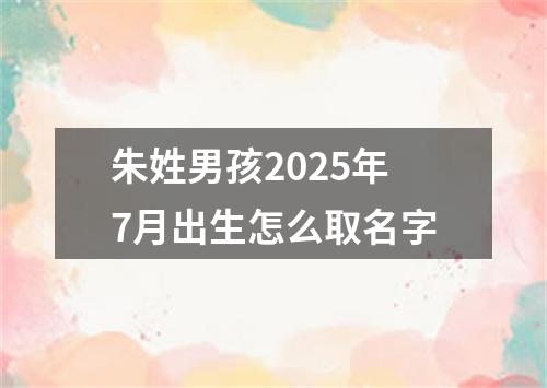 朱姓男孩2025年7月出生怎么取名字