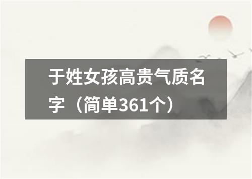 于姓女孩高贵气质名字（简单361个）