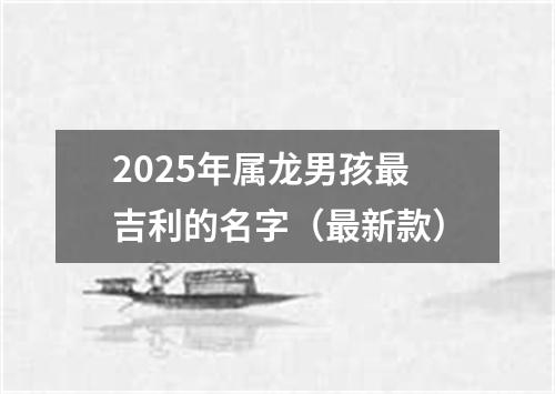 2025年属龙男孩最吉利的名字(最新款)