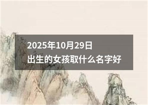 2025年10月29日出生的女孩取什么名字好