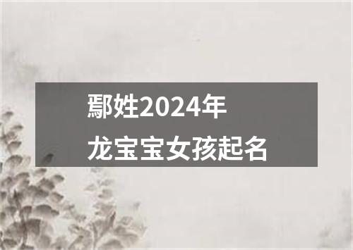 鄢姓2024年龙宝宝女孩起名