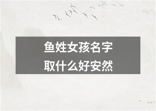 鱼姓女孩名字取什么好安然