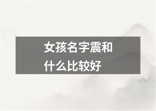 女孩名字震和什么比较好