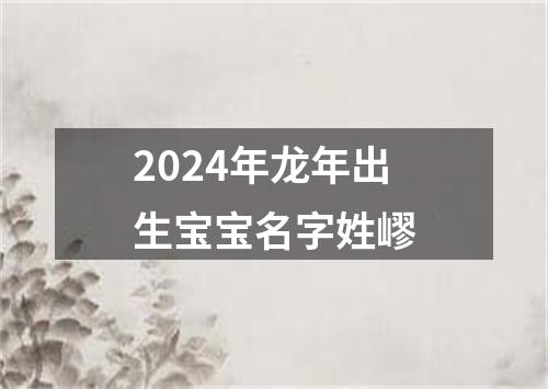 2024年龙年出生宝宝名字姓嵺