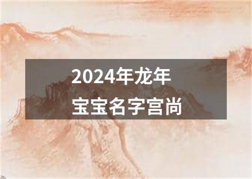 2024年龙年宝宝名字宫尚