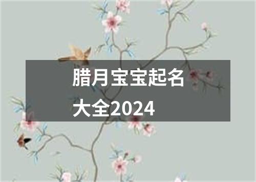 腊月宝宝起名大全2024
